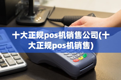 十大正规pos机销售公司(十大正规pos机销售)
