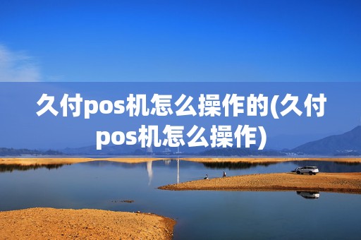 久付pos机怎么操作的(久付pos机怎么操作)