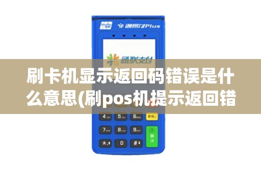 刷卡机显示返回码错误是什么意思(刷pos机提示返回错误)