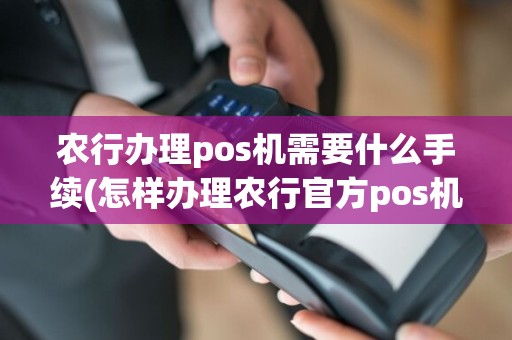 农行办理pos机需要什么手续(怎样办理农行官方pos机)