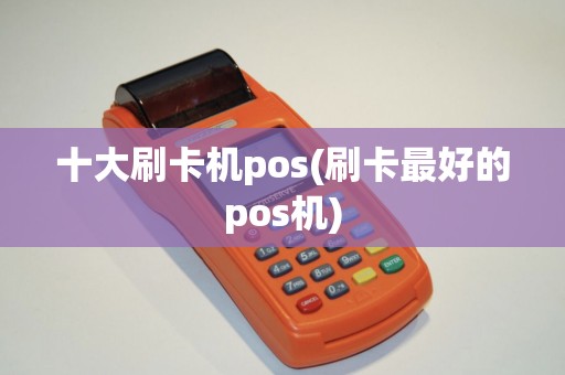十大刷卡机pos(刷卡最好的pos机)