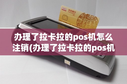 办理了拉卡拉的pos机怎么注销(办理了拉卡拉的pos机)