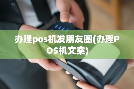 办理pos机发朋友圈(办理POS机文案)