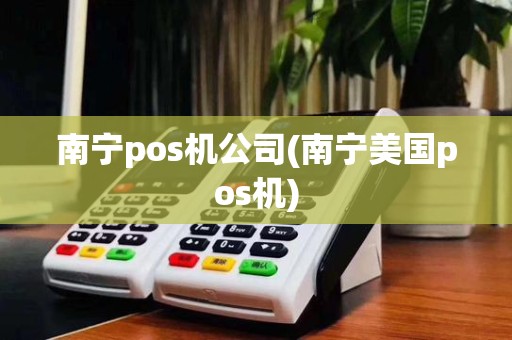 南宁pos机公司(南宁美国pos机)