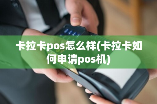 卡拉卡pos怎么样(卡拉卡如何申请pos机)