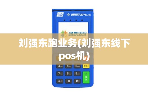刘强东跑业务(刘强东线下pos机)