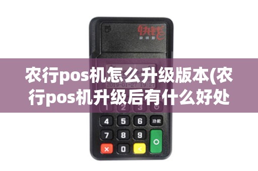 农行pos机怎么升级版本(农行pos机升级后有什么好处)