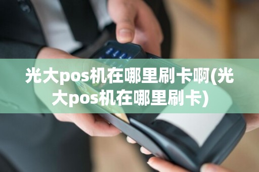 光大pos机在哪里刷卡啊(光大pos机在哪里刷卡)