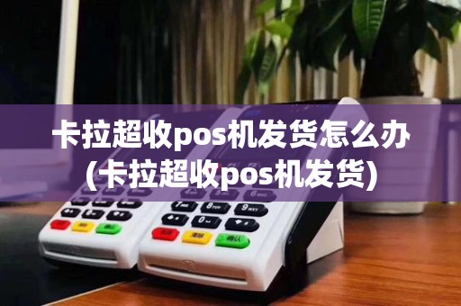卡拉超收pos机发货怎么办(卡拉超收pos机发货)