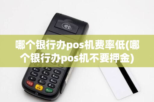 哪个银行办pos机费率低(哪个银行办pos机不要押金)