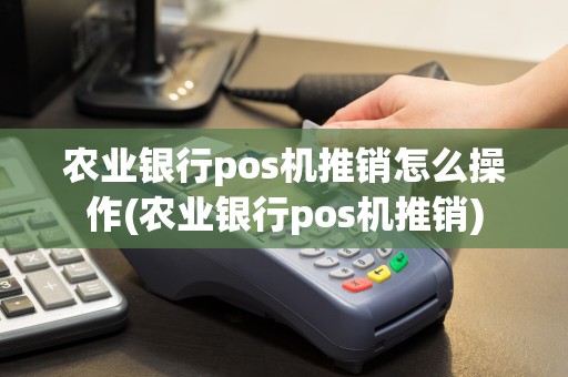 农业银行pos机推销怎么操作(农业银行pos机推销)