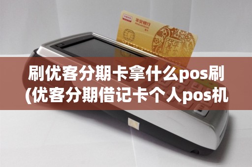 刷优客分期卡拿什么pos刷(优客分期借记卡个人pos机)