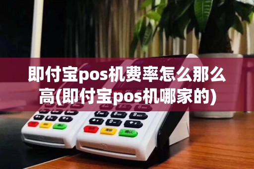 即付宝pos机费率怎么那么高(即付宝pos机哪家的)