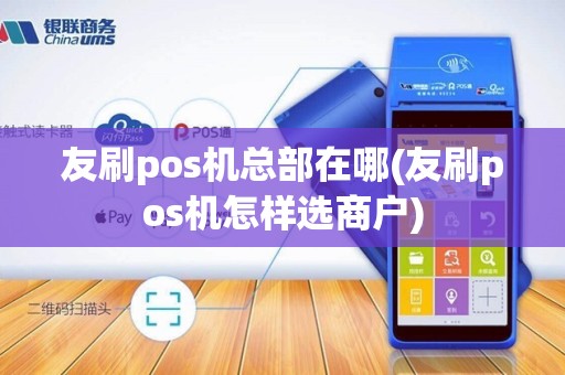 友刷pos机总部在哪(友刷pos机怎样选商户)