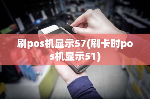 刷pos机显示57(刷卡时pos机显示51)
