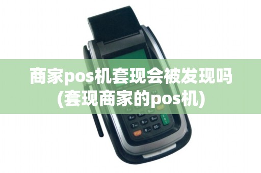 商家pos机套现会被发现吗(套现商家的pos机)