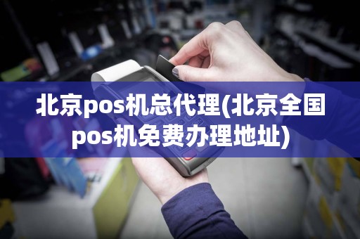 北京pos机总代理(北京全国pos机免费办理地址)