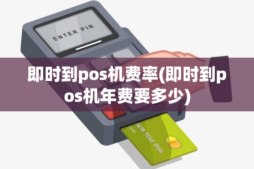 即时到pos机费率(即时到pos机年费要多少)
