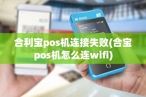 合利宝pos机连接失败(合宝pos机怎么连wifi)