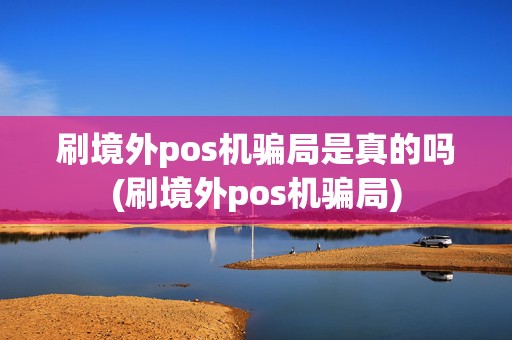 刷境外pos机骗局是真的吗(刷境外pos机骗局)