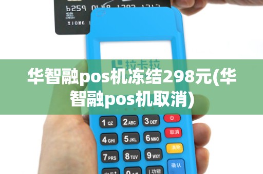 华智融pos机冻结298元(华智融pos机取消)