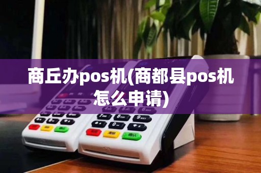 商丘办pos机(商都县pos机怎么申请)