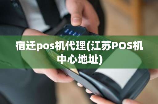 宿迁pos机代理(江苏POS机中心地址)