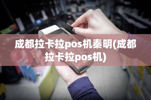 成都拉卡拉pos机秦明(成都拉卡拉pos机)