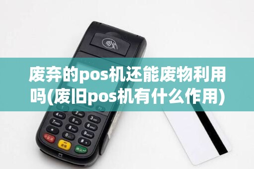 废弃的pos机还能废物利用吗(废旧pos机有什么作用)