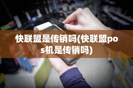快联盟是传销吗(快联盟pos机是传销吗)