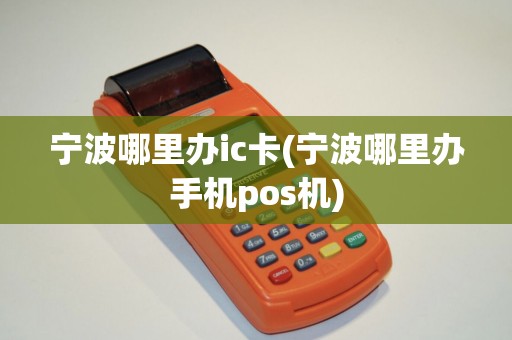 宁波哪里办ic卡(宁波哪里办手机pos机)