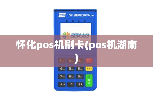 怀化pos机刷卡(pos机湖南)