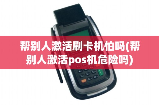 帮别人激活刷卡机怕吗(帮别人激活pos机危险吗)