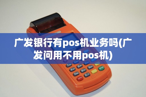 广发银行有pos机业务吗(广发问用不用pos机)