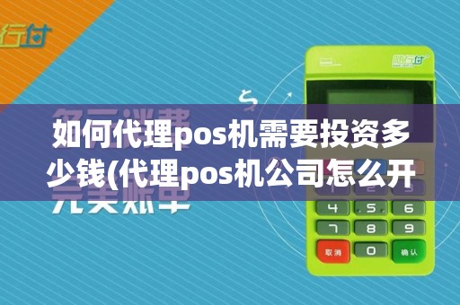 如何代理pos机需要投资多少钱(代理pos机公司怎么开户的)