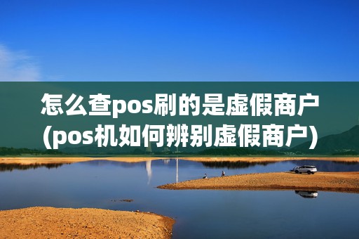 怎么查pos刷的是虚假商户(pos机如何辨别虚假商户)