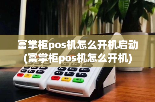 富掌柜pos机怎么开机启动(富掌柜pos机怎么开机)