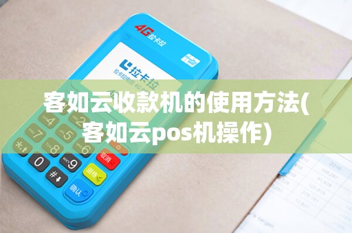 客如云收款机的使用方法(客如云pos机操作)