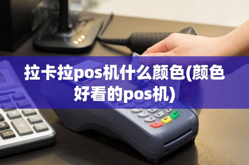 拉卡拉pos机什么颜色(颜色好看的pos机)