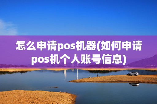 怎么申请pos机器(如何申请pos机个人账号信息)
