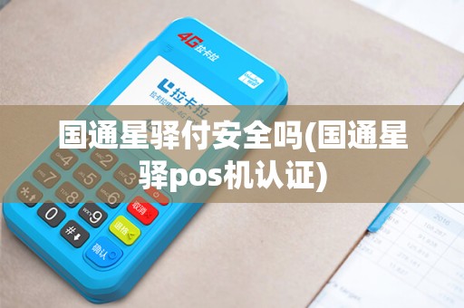 国通星驿付安全吗(国通星驿pos机认证)
