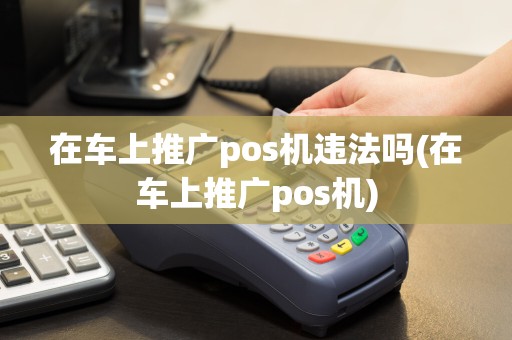 在车上推广pos机违法吗(在车上推广pos机)