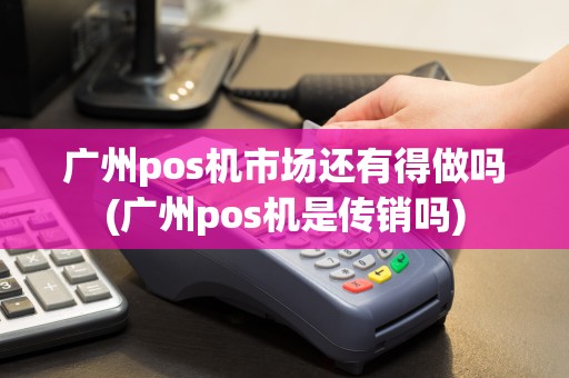 广州pos机市场还有得做吗(广州pos机是传销吗)