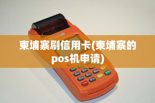 柬埔寨刷信用卡(柬埔寨的pos机申请)