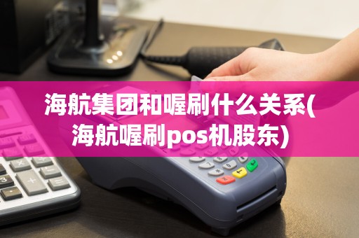 海航集团和喔刷什么关系(海航喔刷pos机股东)