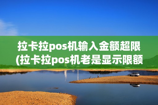 拉卡拉pos机输入金额超限(拉卡拉pos机老是显示限额)