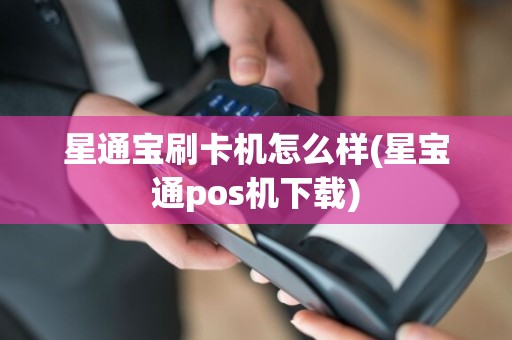 星通宝刷卡机怎么样(星宝通pos机下载)