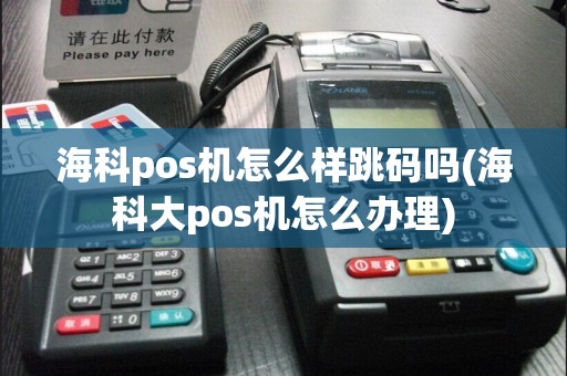 海科pos机怎么样跳码吗(海科大pos机怎么办理)