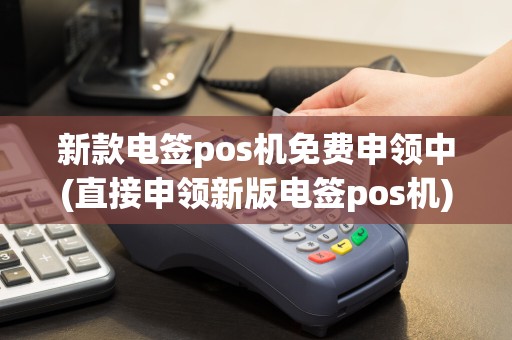 新款电签pos机免费申领中(直接申领新版电签pos机)