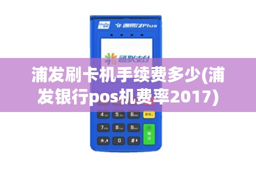 浦发刷卡机手续费多少(浦发银行pos机费率2017)
